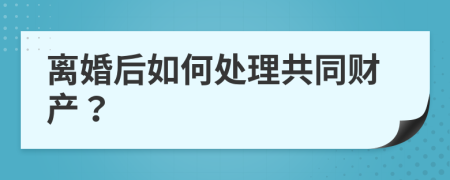 離婚后如何處理共同財(cái)產(chǎn)？