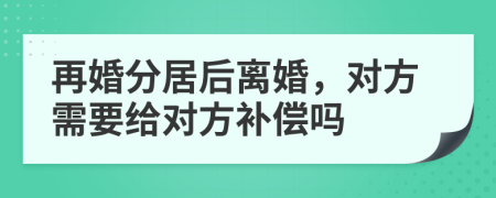 再婚分居后離婚，對方需要給對方補償嗎