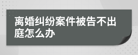 離婚糾紛案件被告不出庭怎么辦