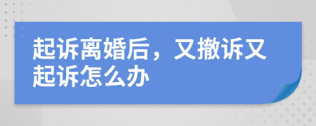 起訴離婚后，又撤訴又起訴怎么辦