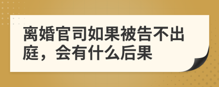 離婚官司如果被告不出庭，會有什么后果