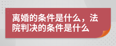 離婚的條件是什么，法院判決的條件是什么
