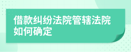 借款糾紛法院管轄法院如何確定