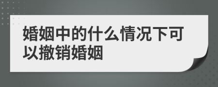 婚姻中的什么情況下可以撤銷婚姻
