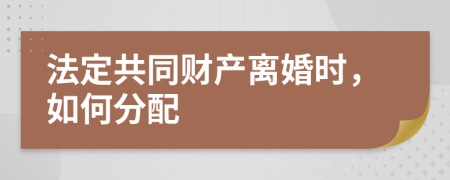 法定共同財(cái)產(chǎn)離婚時(shí)，如何分配