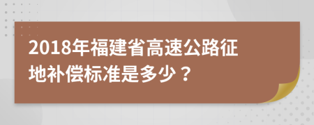 2018年福建省高速公路征地補(bǔ)償標(biāo)準(zhǔn)是多少？