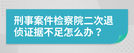 刑事案件檢察院二次退偵證據(jù)不足怎么辦？