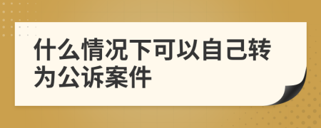 什么情況下可以自己轉(zhuǎn)為公訴案件