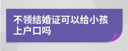 不領(lǐng)結(jié)婚證可以給小孩上戶(hù)口嗎