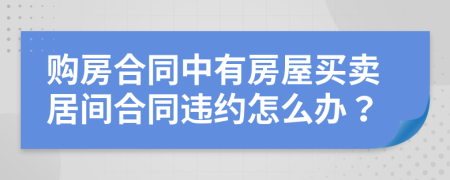 購房合同中有房屋買賣居間合同違約怎么辦？