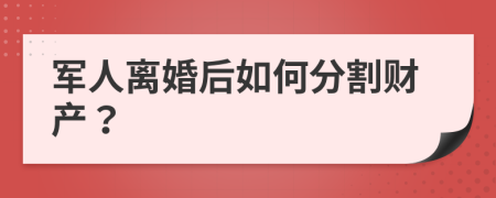 軍人離婚后如何分割財產(chǎn)？