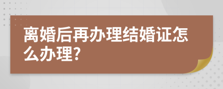離婚后再辦理結(jié)婚證怎么辦理?