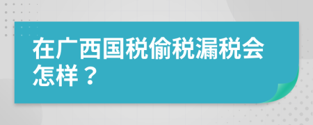 在廣西國稅偷稅漏稅會怎樣？