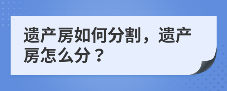 遺產(chǎn)房如何分割，遺產(chǎn)房怎么分？