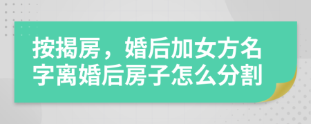 按揭房，婚后加女方名字離婚后房子怎么分割