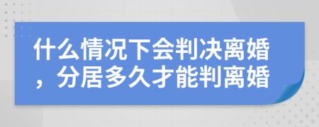 什么情況下會(huì)判決離婚，分居多久才能判離婚