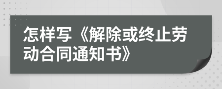 怎樣寫(xiě)《解除或終止勞動(dòng)合同通知書(shū)》