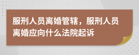 服刑人員離婚管轄，服刑人員離婚應(yīng)向什么法院起訴
