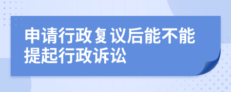 申請(qǐng)行政復(fù)議后能不能提起行政訴訟
