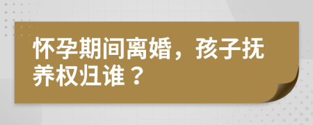 懷孕期間離婚，孩子撫養(yǎng)權(quán)歸誰？