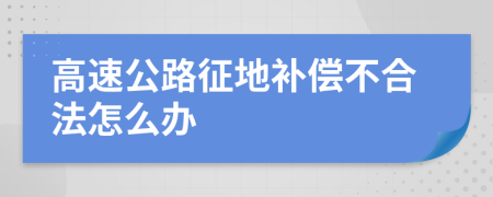 高速公路征地補(bǔ)償不合法怎么辦