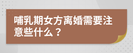 哺乳期女方離婚需要注意些什么？
