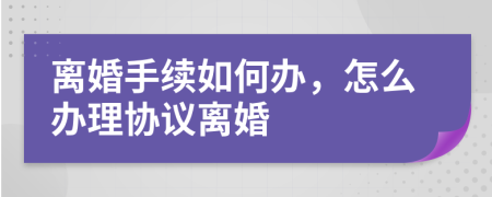 離婚手續(xù)如何辦，怎么辦理協(xié)議離婚
