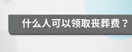 什么人可以領(lǐng)取喪葬費(fèi)？