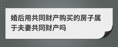 婚后用共同財(cái)產(chǎn)購(gòu)買的房子屬于夫妻共同財(cái)產(chǎn)嗎
