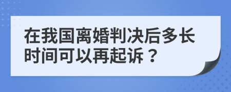 在我國(guó)離婚判決后多長(zhǎng)時(shí)間可以再起訴?