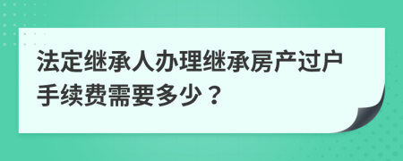 法定繼承人辦理繼承房產(chǎn)過(guò)戶手續(xù)費(fèi)需要多少？