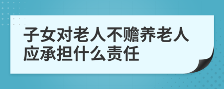 子女對老人不贍養(yǎng)老人應(yīng)承擔(dān)什么責(zé)任