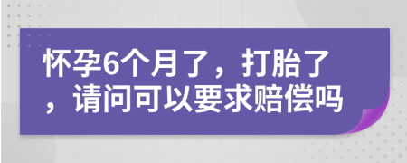懷孕6個月了，打胎了，請問可以要求賠償嗎