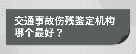 交通事故傷殘鑒定機(jī)構(gòu)哪個最好？