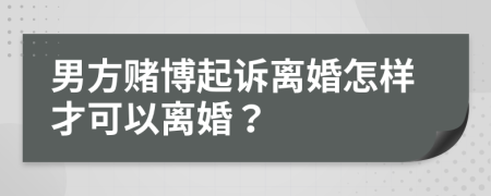 男方賭博起訴離婚怎樣才可以離婚？