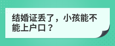 結(jié)婚證丟了，小孩能不能上戶口？