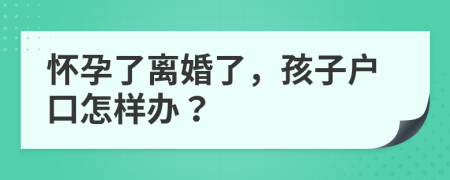 懷孕了離婚了，孩子戶口怎樣辦？