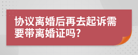 協(xié)議離婚后再去起訴需要帶離婚證嗎?