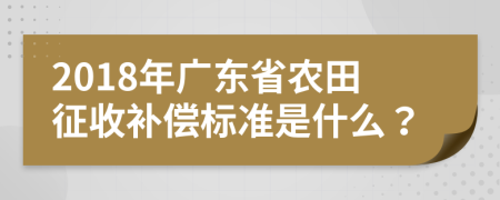 2018年廣東省農(nóng)田征收補(bǔ)償標(biāo)準(zhǔn)是什么？