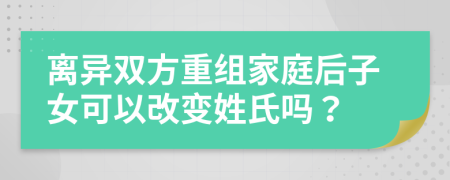 離異雙方重組家庭后子女可以改變姓氏嗎？