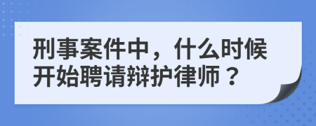 刑事案件中，什么時(shí)候開始聘請(qǐng)辯護(hù)律師？