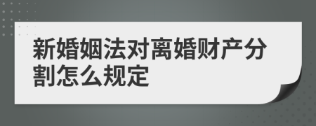 新婚姻法對離婚財產(chǎn)分割怎么規(guī)定