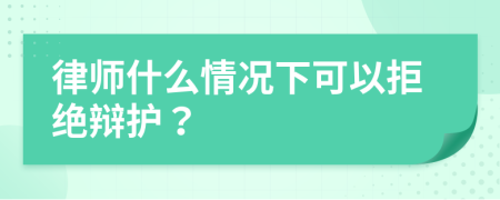 律師什么情況下可以拒絕辯護(hù)？