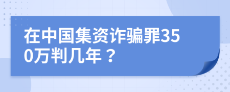 在中國集資詐騙罪350萬判幾年？
