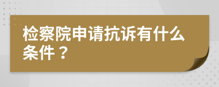 檢察院申請抗訴有什么條件？