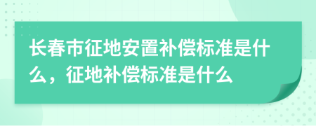 長(zhǎng)春市征地安置補(bǔ)償標(biāo)準(zhǔn)是什么，征地補(bǔ)償標(biāo)準(zhǔn)是什么