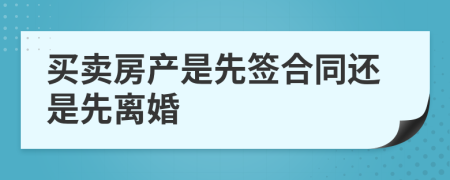 買賣房產(chǎn)是先簽合同還是先離婚