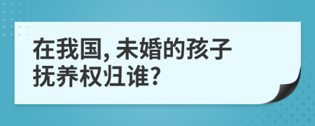 在我國(guó), 未婚的孩子撫養(yǎng)權(quán)歸誰(shuí)?