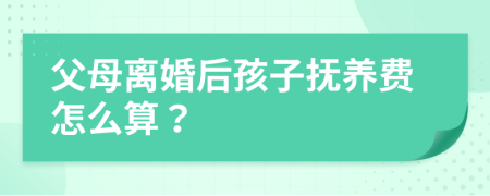 父母離婚后孩子撫養(yǎng)費(fèi)怎么算？