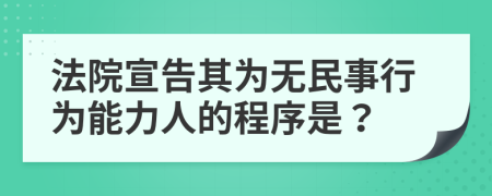 法院宣告其為無民事行為能力人的程序是？